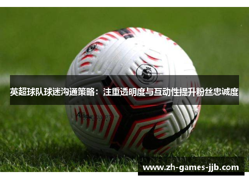 英超球队球迷沟通策略：注重透明度与互动性提升粉丝忠诚度