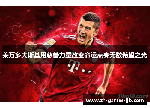 莱万多夫斯基用慈善力量改变命运点亮无数希望之光