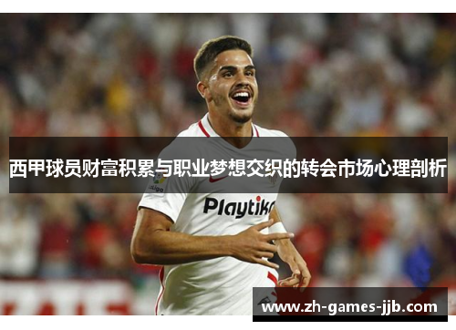 西甲球员财富积累与职业梦想交织的转会市场心理剖析 西甲球员财富积累与职业梦想交织的转会市场心理剖析