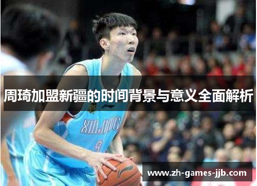 周琦加盟新疆的时间背景与意义全面解析 周琦加盟新疆的时间背景与意义全面解析