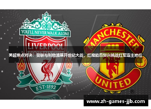 英超焦点对决：曼联与利物浦展开世纪大战，红魔能否复兴挑战红军霸主地位