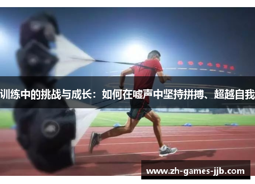 训练中的挑战与成长:如何在嘘声中坚持拼搏、超越自我 训练中的挑战与成长:如何在嘘声中坚持拼搏、超越自我