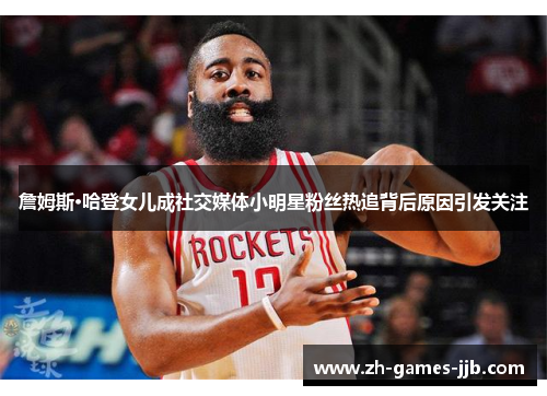 詹姆斯·哈登女儿成社交媒体小明星粉丝热追背后原因引发关注