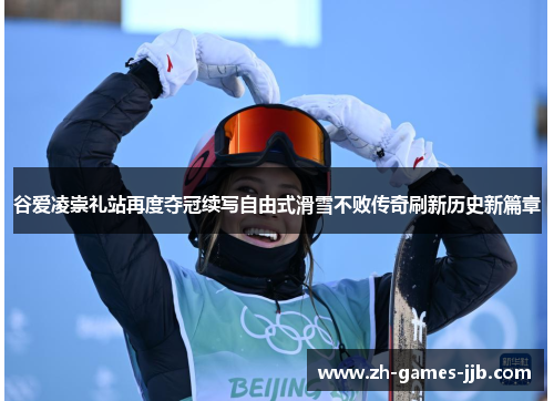 谷爱凌崇礼站再度夺冠续写自由式滑雪不败传奇刷新历史新篇章 谷爱凌崇礼站再度夺冠续写自由式滑雪不败传奇刷新历史新篇章