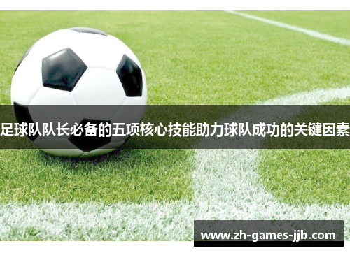 足球队队长必备的五项核心技能助力球队成功的关键因素 足球队队长必备的五项核心技能助力球队成功的关键因素