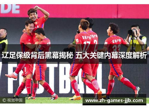 辽足保级背后黑幕揭秘 五大关键内幕深度解析 辽足保级背后黑幕揭秘 五大关键内幕深度解析