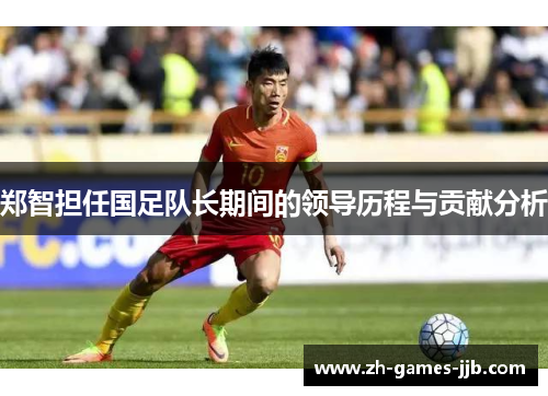 郑智担任国足队长期间的领导历程与贡献分析 郑智担任国足队长期间的领导历程与贡献分析