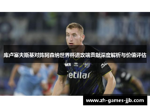 库卢塞夫斯基对阵阿森纳世界杯进攻端贡献深度解析与价值评估