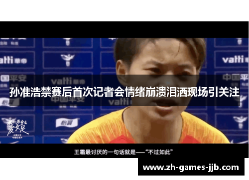 孙准浩禁赛后首次记者会情绪崩溃泪洒现场引关注