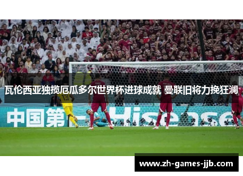 瓦伦西亚独揽厄瓜多尔世界杯进球成就 曼联旧将力挽狂澜