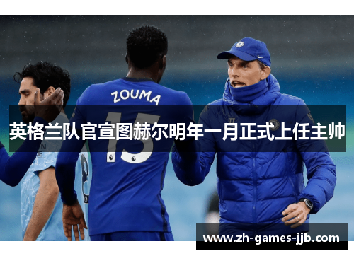 英格兰队官宣图赫尔明年一月正式上任主帅