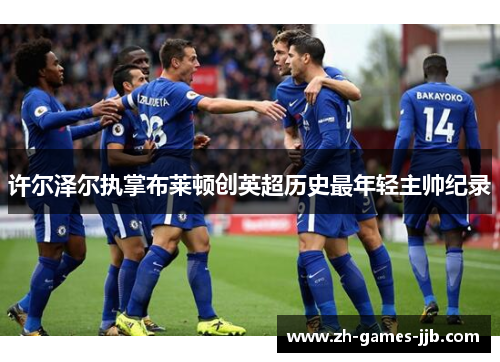 许尔泽尔执掌布莱顿创英超历史最年轻主帅纪录