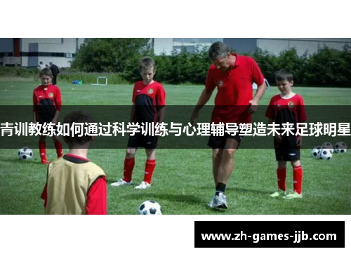青训教练如何通过科学训练与心理辅导塑造未来足球明星