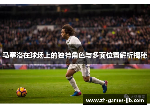马塞洛在球场上的独特角色与多面位置解析揭秘