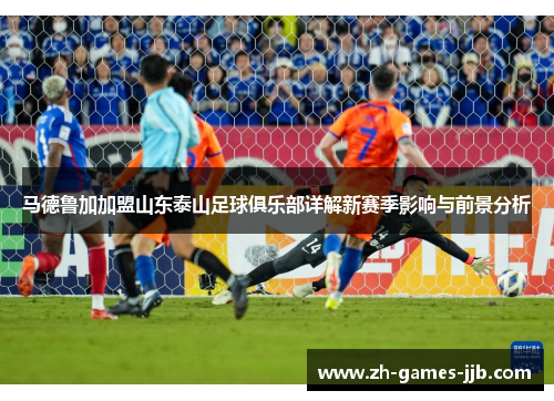 马德鲁加加盟山东泰山足球俱乐部详解新赛季影响与前景分析