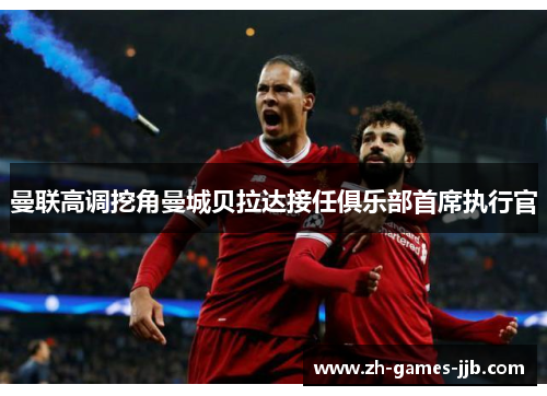 曼联高调挖角曼城贝拉达接任俱乐部首席执行官