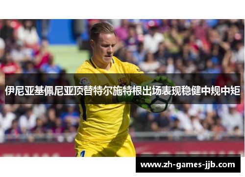 伊尼亚基佩尼亚顶替特尔施特根出场表现稳健中规中矩 伊尼亚基佩尼亚顶替特尔施特根出场表现稳健中规中矩