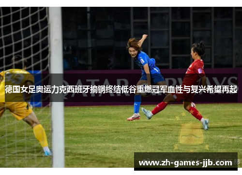 德国女足奥运力克西班牙摘铜终结低谷重燃冠军血性与复兴希望再起 德国女足奥运力克西班牙摘铜终结低谷重燃冠军血性与复兴希望再起