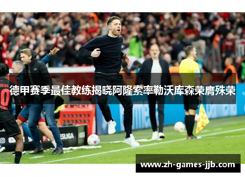 德甲赛季最佳教练揭晓阿隆索率勒沃库森荣膺殊荣 德甲赛季最佳教练揭晓阿隆索率勒沃库森荣膺殊荣